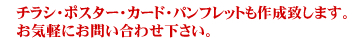 チラシ・ポスター・カード・パンフレットも作成致します。お気軽にお問い合わせ下さい。